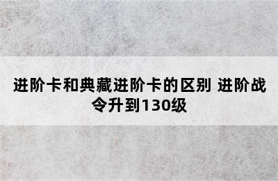 进阶卡和典藏进阶卡的区别 进阶战令升到130级